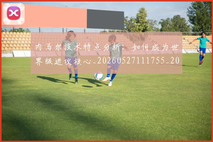 内马尔技术特点分析：如何成为世界级进攻核心_20260527111755_20260608142631