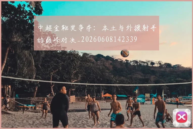 中超金靴奖争夺:本土与外援射手的巅峰对决_20260608142339