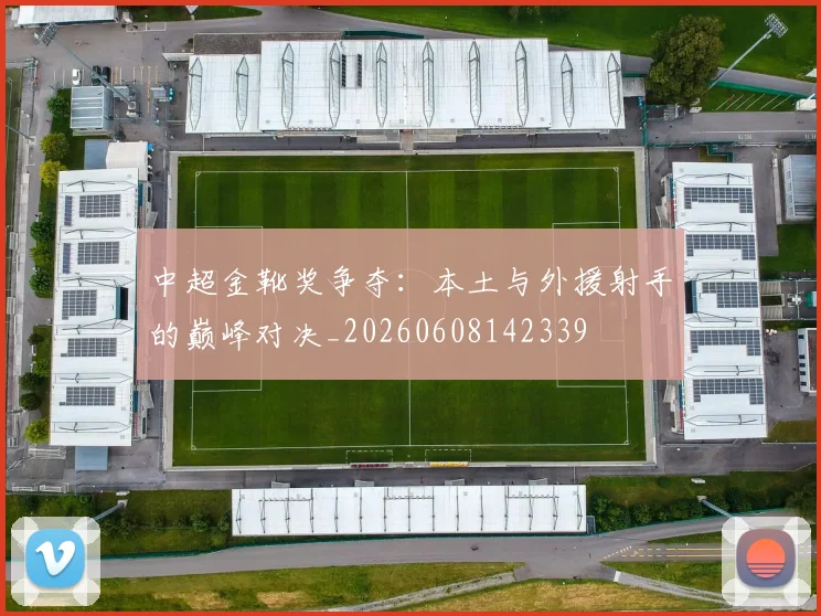 中超金靴奖争夺：本土与外援射手的巅峰对决_20260608142339