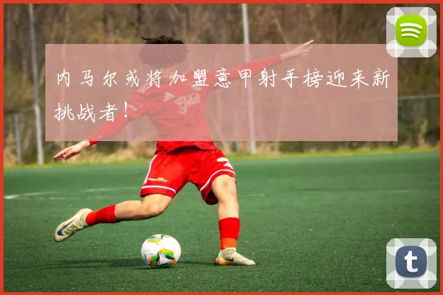 内马尔或将加盟意甲射手榜迎来新挑战者！