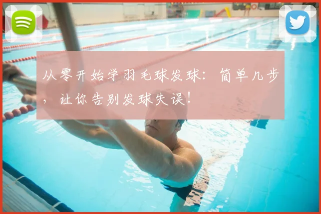 从零开始学羽毛球发球:简单几步,让你告别发球失误!