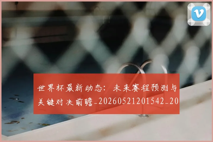 世界杯最新动态：未来赛程预测与关键对决前瞻_20260521201542_20260607160350