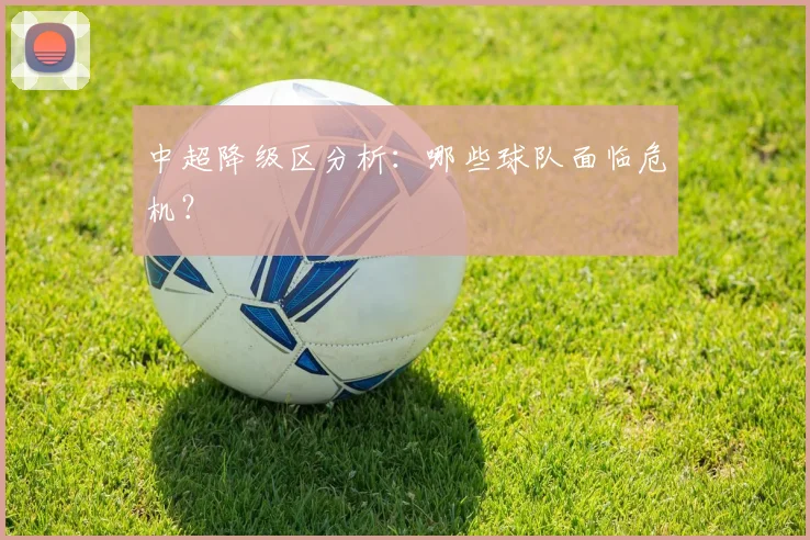 中超降级区分析:哪些球队面临危机?