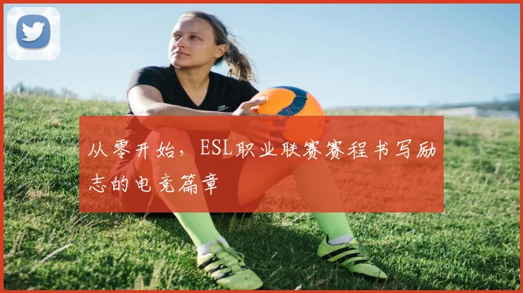 从零开始,ESL职业联赛赛程书写励志的电竞篇章