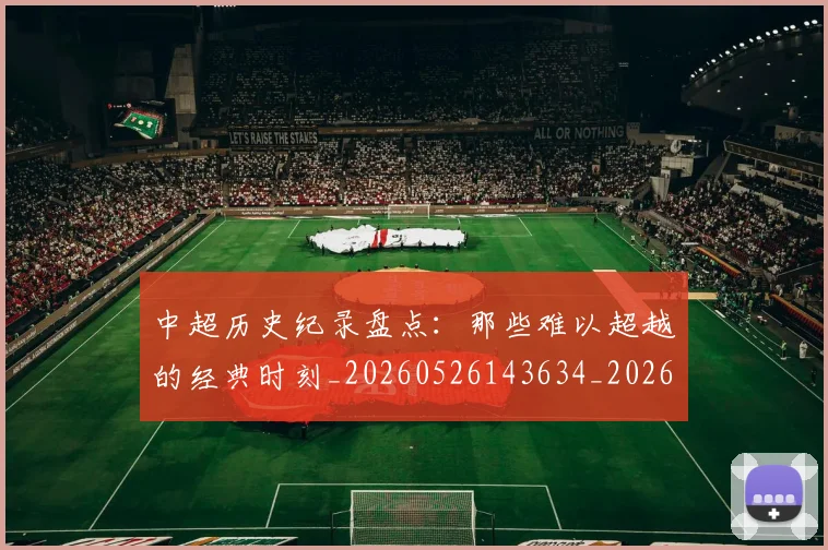 中超历史纪录盘点：那些难以超越的经典时刻_20260526143634_20260607160731