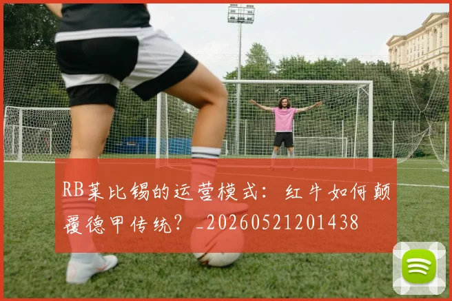 RB莱比锡的运营模式:红牛如何颠覆德甲传统?_20260521201438